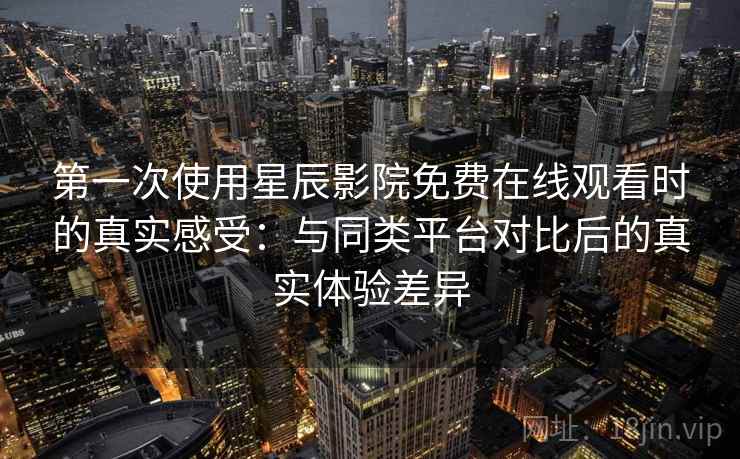 第一次使用星辰影院免费在线观看时的真实感受:与同类平台对比后的真实体验差异 第一次使用星辰影院免费在线观看时的真实感受:与同类平台对比后的真实体验差异