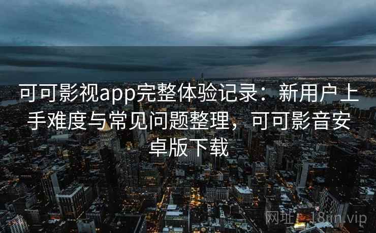 可可影视app完整体验记录：新用户上手难度与常见问题整理，可可影音安卓版下载