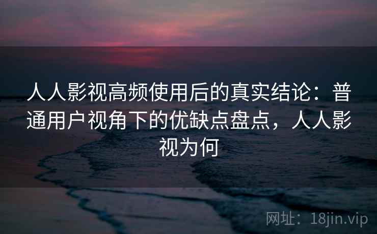 人人影视高频使用后的真实结论:普通用户视角下的优缺点盘点,人人影视为何 人人影视高频使用后的真实结论:普通用户视角下的优缺点盘点,人人影视为何