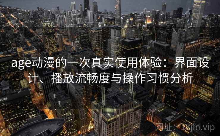 age动漫的一次真实使用体验：界面设计、播放流畅度与操作习惯分析