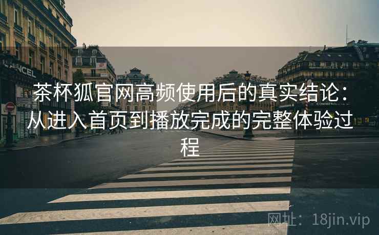 茶杯狐官网高频使用后的真实结论：从进入首页到播放完成的完整体验过程
