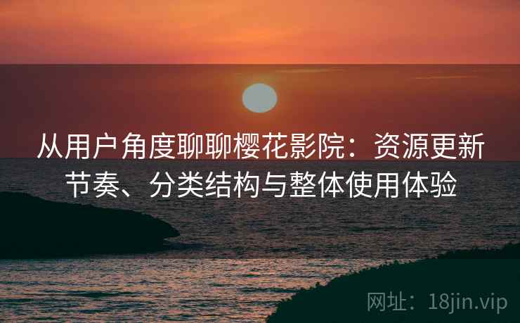 从用户角度聊聊樱花影院：资源更新节奏、分类结构与整体使用体验
