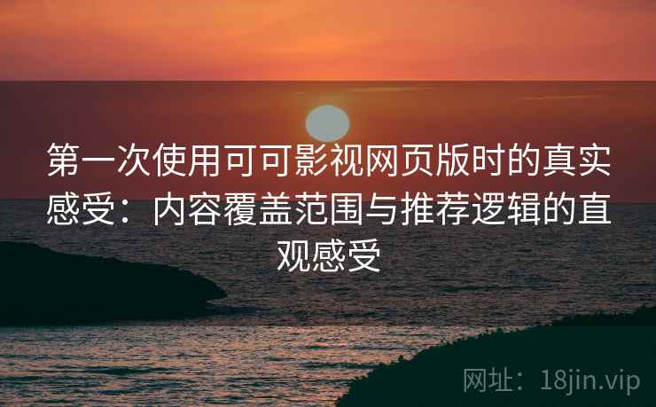 第一次使用可可影视网页版时的真实感受：内容覆盖范围与推荐逻辑的直观感受