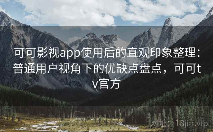 可可影视app使用后的直观印象整理:普通用户视角下的优缺点盘点,可可tv官方 可可影视app使用后的直观印象整理:普通用户视角下的优缺点盘点,可可tv官方