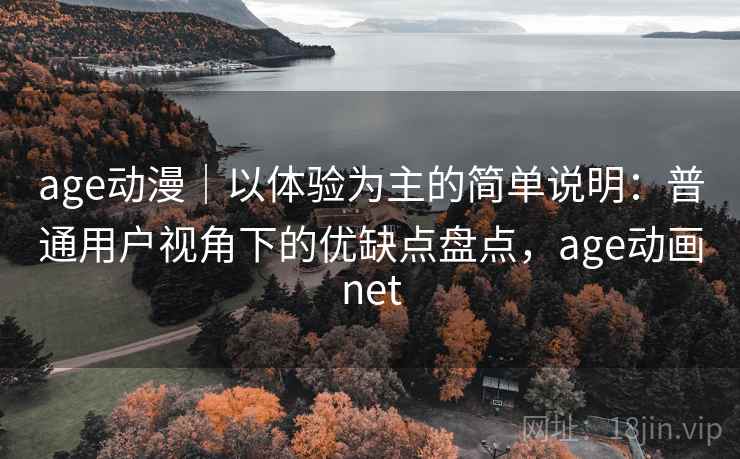 age动漫｜以体验为主的简单说明：普通用户视角下的优缺点盘点，age动画net