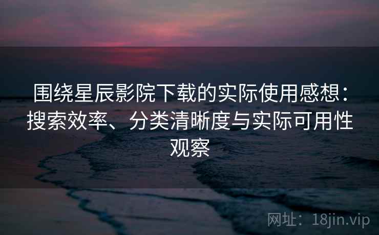 围绕星辰影院下载的实际使用感想：搜索效率、分类清晰度与实际可用性观察