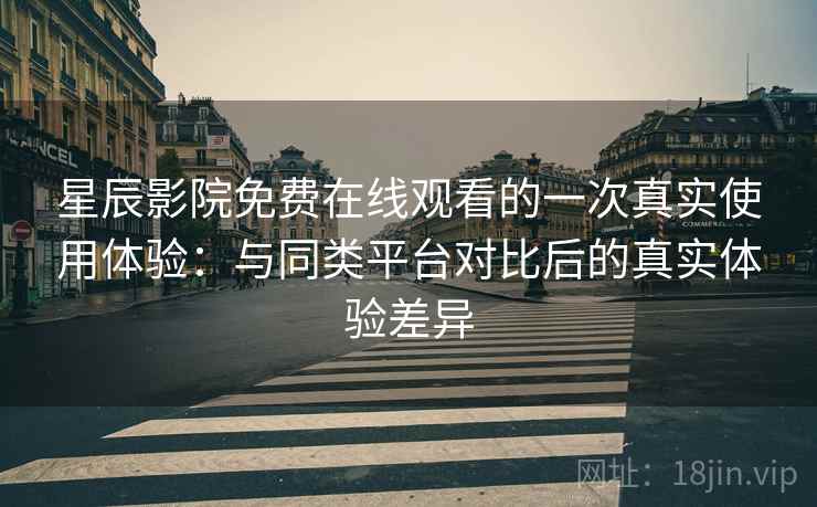 星辰影院免费在线观看的一次真实使用体验:与同类平台对比后的真实体验差异 星辰影院免费在线观看的一次真实使用体验:与同类平台对比后的真实体验差异