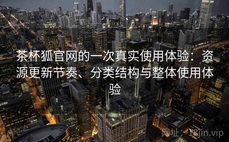 茶杯狐官网的一次真实使用体验：资源更新节奏、分类结构与整体使用体验