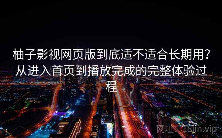 柚子影视网页版到底适不适合长期用？从进入首页到播放完成的完整体验过程