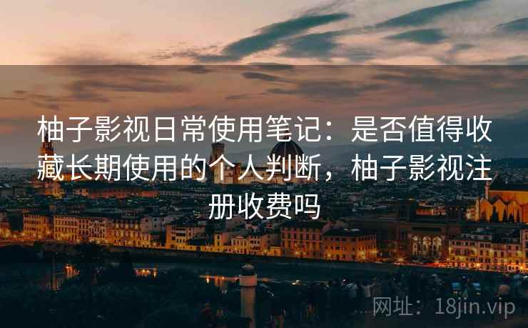 柚子影视日常使用笔记:是否值得收藏长期使用的个人判断,柚子影视注册收费吗 柚子影视日常使用笔记:是否值得收藏长期使用的个人判断,柚子影视注册收费吗