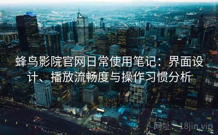 蜂鸟影院官网日常使用笔记：界面设计、播放流畅度与操作习惯分析