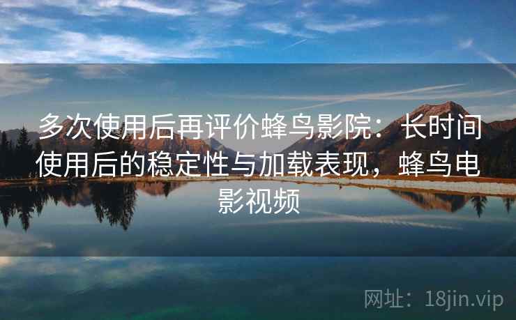 多次使用后再评价蜂鸟影院:长时间使用后的稳定性与加载表现,蜂鸟电影视频 多次使用后再评价蜂鸟影院:长时间使用后的稳定性与加载表现,蜂鸟电影视频