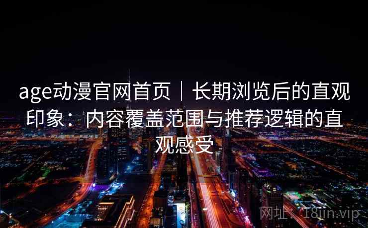age动漫官网首页｜长期浏览后的直观印象：内容覆盖范围与推荐逻辑的直观感受