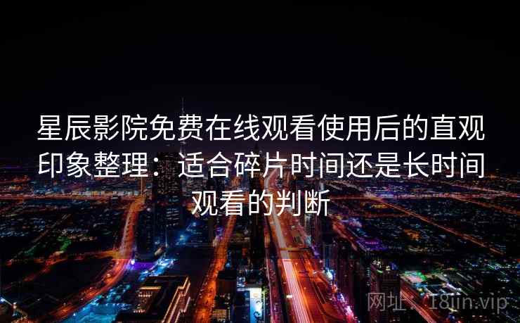星辰影院免费在线观看使用后的直观印象整理:适合碎片时间还是长时间观看的判断 星辰影院免费在线观看使用后的直观印象整理:适合碎片时间还是长时间观看的判断