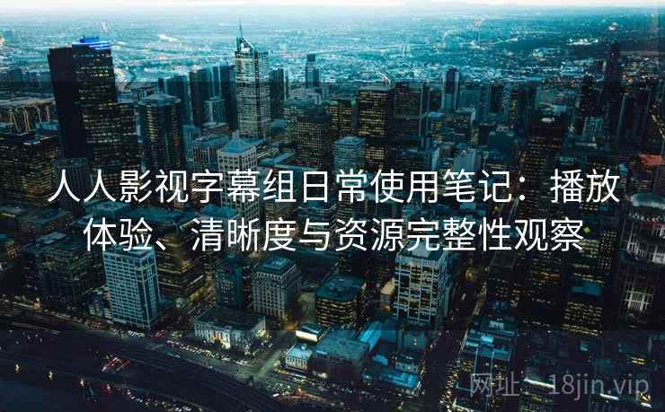 人人影视字幕组日常使用笔记:播放体验、清晰度与资源完整性观察 人人影视字幕组日常使用笔记:播放体验、清晰度与资源完整性观察