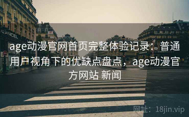 age动漫官网首页完整体验记录：普通用户视角下的优缺点盘点，age动漫官方网站 新闻