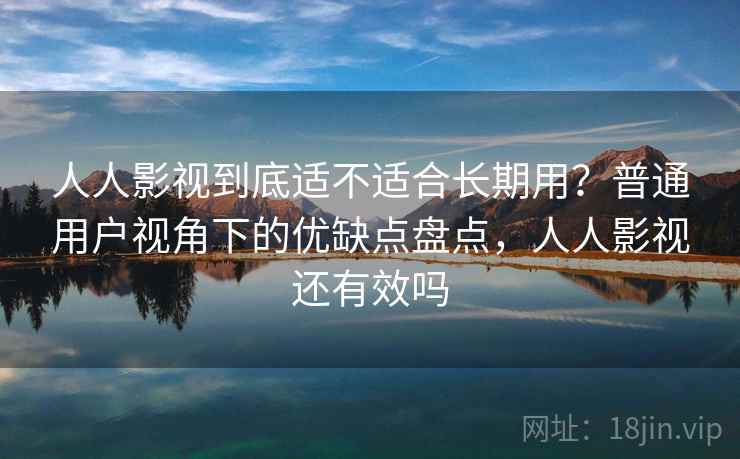 人人影视到底适不适合长期用？普通用户视角下的优缺点盘点，人人影视还有效吗