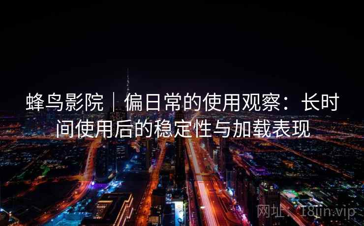 蜂鸟影院｜偏日常的使用观察：长时间使用后的稳定性与加载表现