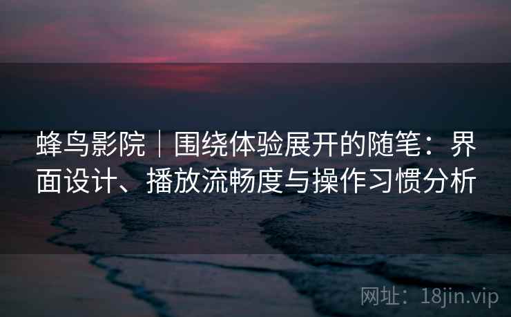 蜂鸟影院|围绕体验展开的随笔:界面设计、播放流畅度与操作习惯分析 蜂鸟影院|围绕体验展开的随笔:界面设计、播放流畅度与操作习惯分析