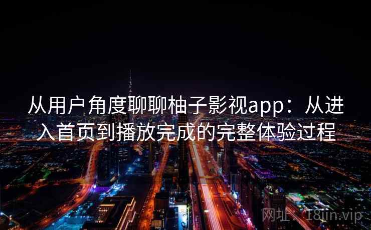 从用户角度聊聊柚子影视app：从进入首页到播放完成的完整体验过程