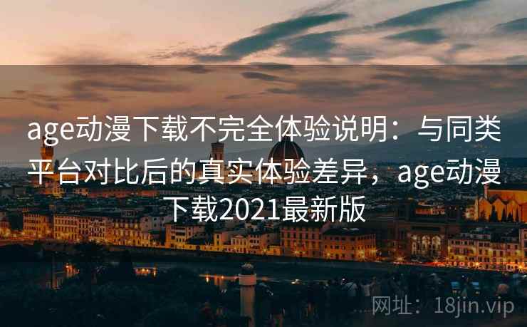 age动漫下载不完全体验说明：与同类平台对比后的真实体验差异，age动漫下载2021最新版
