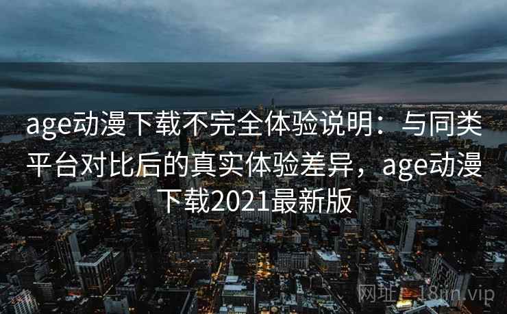 age动漫下载不完全体验说明：与同类平台对比后的真实体验差异，age动漫下载2021最新版