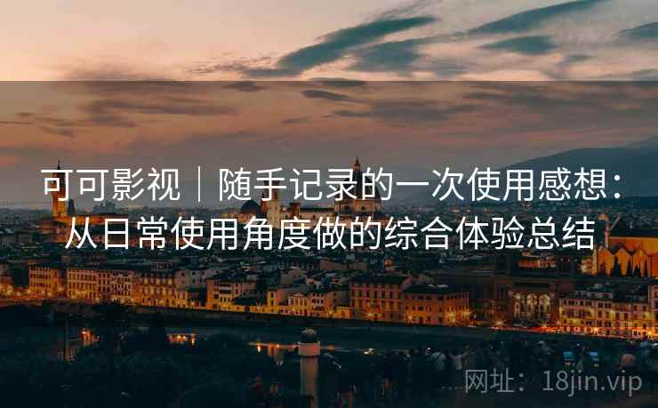 可可影视｜随手记录的一次使用感想：从日常使用角度做的综合体验总结