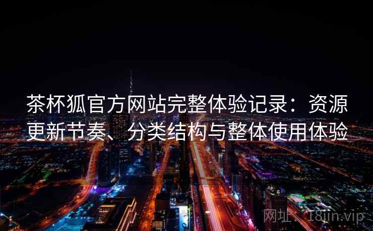 茶杯狐官方网站完整体验记录：资源更新节奏、分类结构与整体使用体验