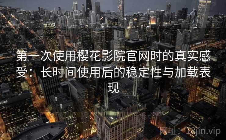 第一次使用樱花影院官网时的真实感受：长时间使用后的稳定性与加载表现