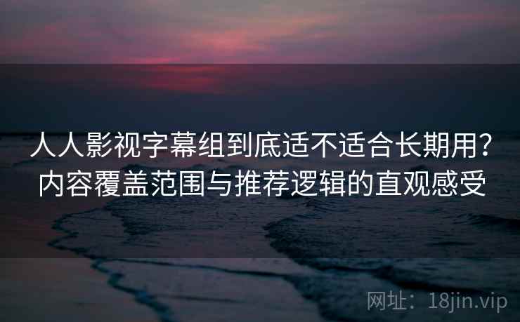 人人影视字幕组到底适不适合长期用？内容覆盖范围与推荐逻辑的直观感受