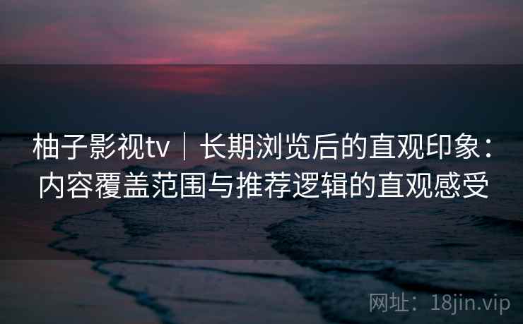 柚子影视tv｜长期浏览后的直观印象：内容覆盖范围与推荐逻辑的直观感受