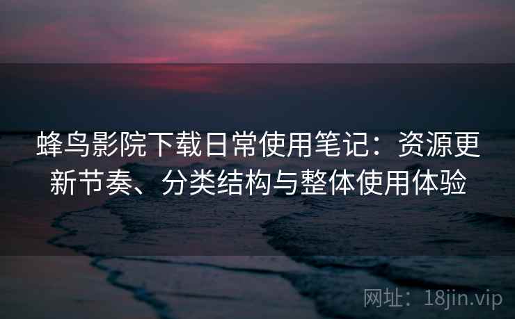 蜂鸟影院下载日常使用笔记：资源更新节奏、分类结构与整体使用体验