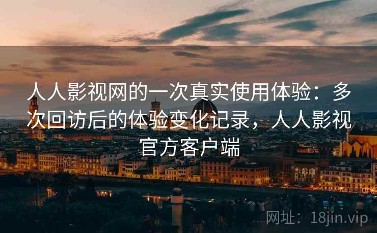 人人影视网的一次真实使用体验：多次回访后的体验变化记录，人人影视官方客户端