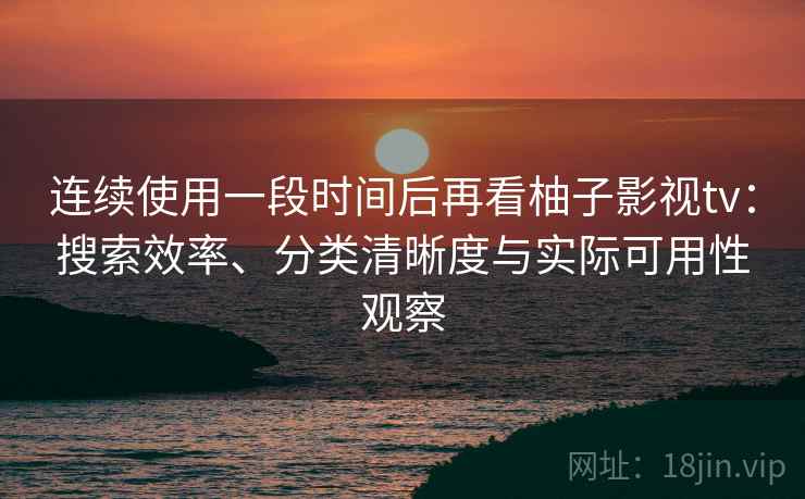 连续使用一段时间后再看柚子影视tv：搜索效率、分类清晰度与实际可用性观察