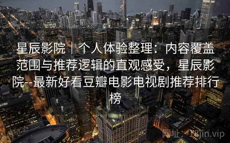 星辰影院｜个人体验整理：内容覆盖范围与推荐逻辑的直观感受，星辰影院--最新好看豆瓣电影电视剧推荐排行榜