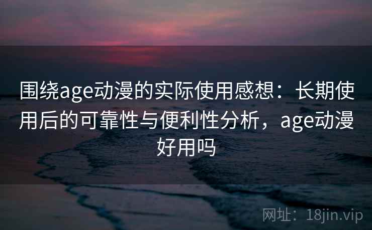 围绕age动漫的实际使用感想：长期使用后的可靠性与便利性分析，age动漫好用吗