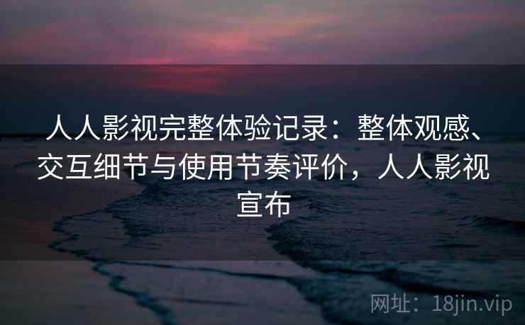 人人影视完整体验记录：整体观感、交互细节与使用节奏评价，人人影视宣布