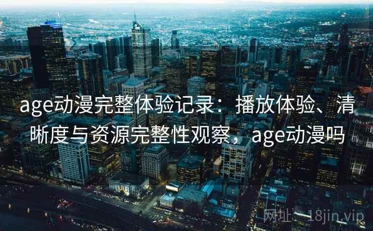 age动漫完整体验记录：播放体验、清晰度与资源完整性观察，age动漫吗