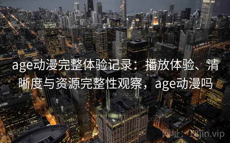 age动漫完整体验记录：播放体验、清晰度与资源完整性观察，age动漫吗