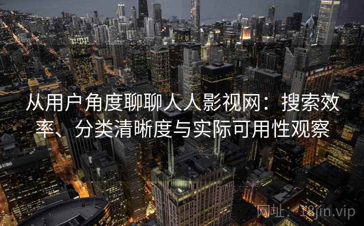 从用户角度聊聊人人影视网：搜索效率、分类清晰度与实际可用性观察