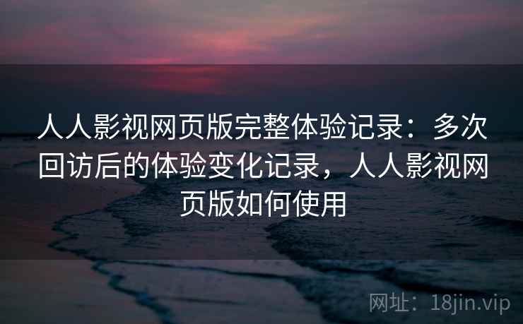 人人影视网页版完整体验记录：多次回访后的体验变化记录，人人影视网页版如何使用