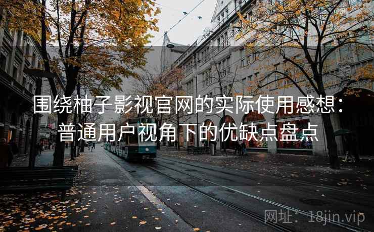围绕柚子影视官网的实际使用感想：普通用户视角下的优缺点盘点