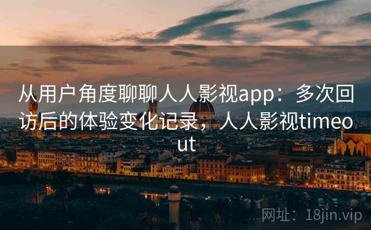 从用户角度聊聊人人影视app：多次回访后的体验变化记录，人人影视timeout