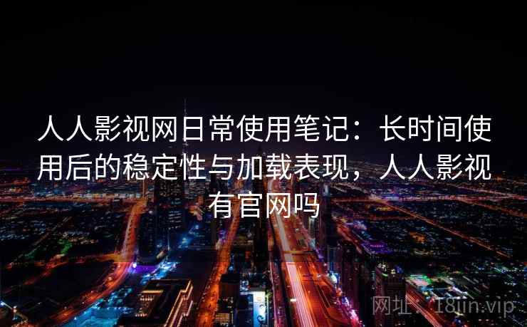 人人影视网日常使用笔记：长时间使用后的稳定性与加载表现，人人影视有官网吗