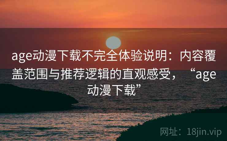 age动漫下载不完全体验说明：内容覆盖范围与推荐逻辑的直观感受，“age动漫下载”