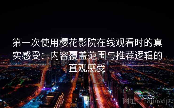 第一次使用樱花影院在线观看时的真实感受：内容覆盖范围与推荐逻辑的直观感受