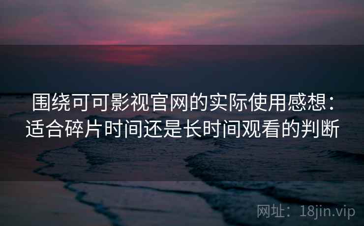 围绕可可影视官网的实际使用感想：适合碎片时间还是长时间观看的判断