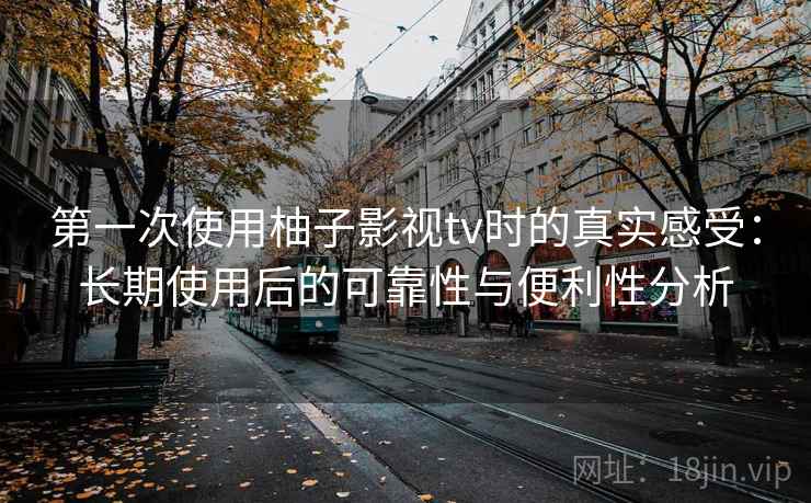 第一次使用柚子影视tv时的真实感受：长期使用后的可靠性与便利性分析