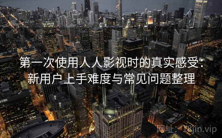 第一次使用人人影视时的真实感受：新用户上手难度与常见问题整理