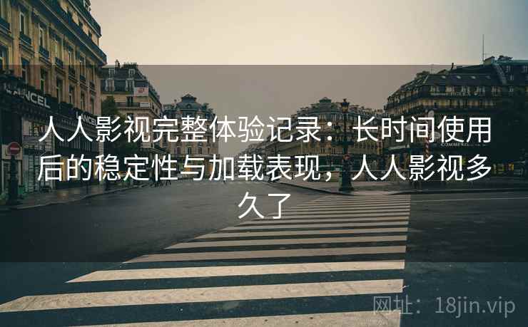 人人影视完整体验记录：长时间使用后的稳定性与加载表现，人人影视多久了
